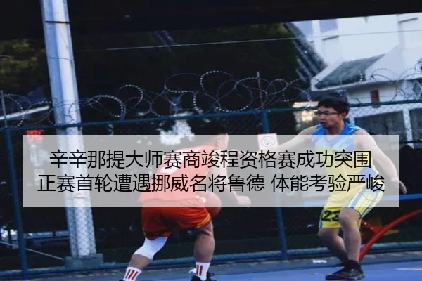 辛辛那提大师赛商竣程资格赛成功突围 正赛首轮遭遇挪威名将鲁德 体能考验严峻